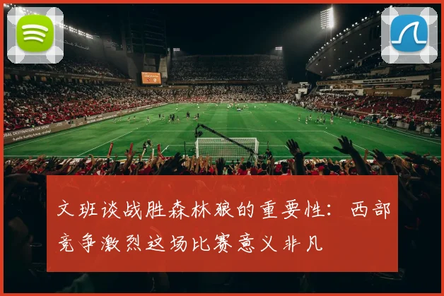 文班谈战胜森林狼的重要性：西部竞争激烈这场比赛意义非凡