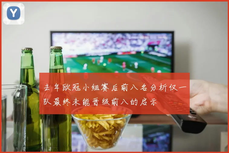 去年欧冠小组赛后前八名分析仅一队最终未能晋级前八的启示