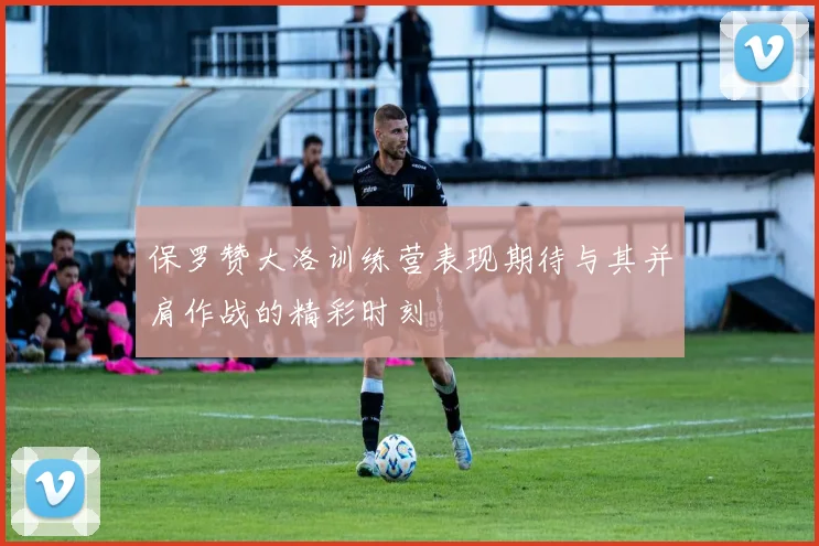 保罗赞大洛训练营表现期待与其并肩作战的精彩时刻