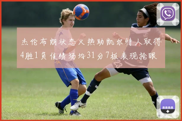 杰伦布朗状态火热助凯尔特人取得4胜1负佳绩场均31分7板表现抢眼