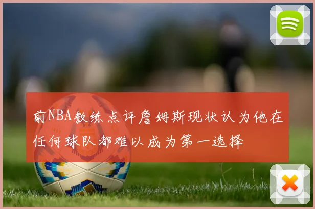 前NBA教练点评詹姆斯现状认为他在任何球队都难以成为第一选择