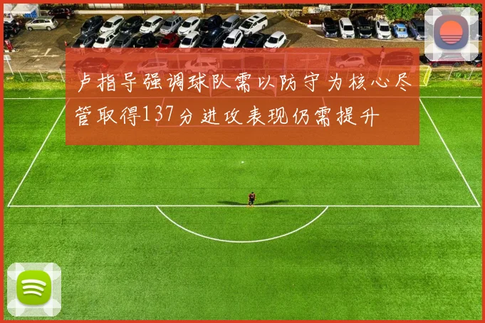 卢指导强调球队需以防守为核心尽管取得137分进攻表现仍需提升