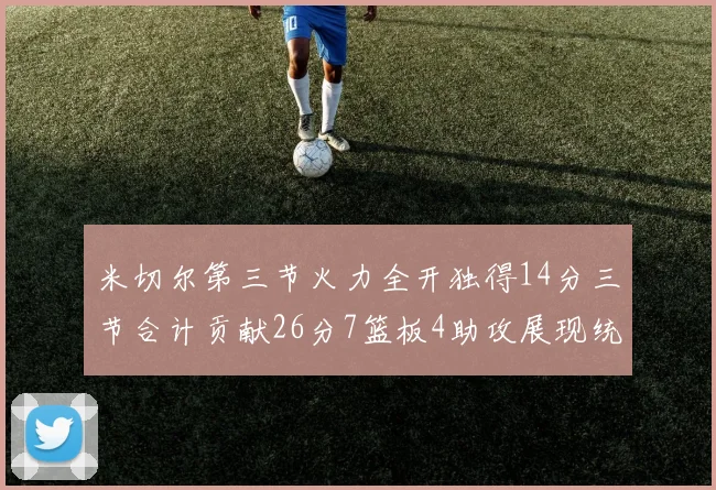 米切尔第三节火力全开独得14分三节合计贡献26分7篮板4助攻展现统治力