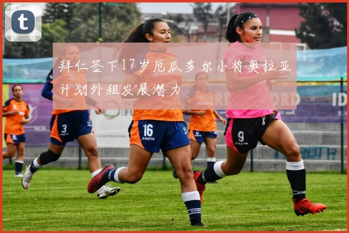 拜仁签下17岁厄瓜多尔小将奥拉亚计划外租发展潜力