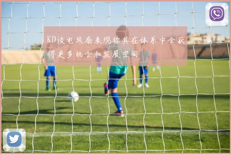 KD谈电风扇表现称其在体系中会获得更多机会和发展空间
