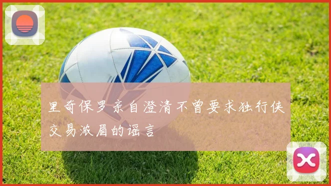 里奇保罗亲自澄清不曾要求独行侠交易浓眉的谣言