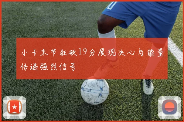 小卡末节狂砍19分展现决心与能量传递强烈信号
