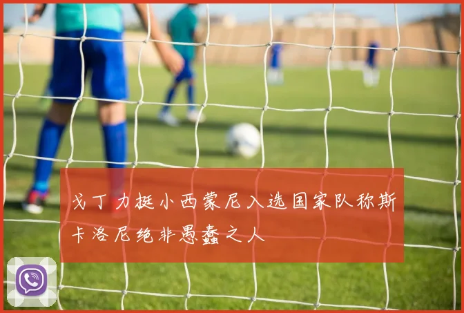 戈丁力挺小西蒙尼入选国家队称斯卡洛尼绝非愚蠢之人