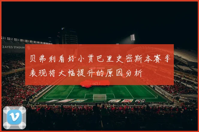 贝弗利看好小贾巴里史密斯本赛季表现将大幅提升的原因分析