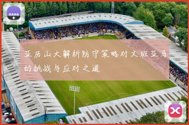 亚历山大解析防守策略对文班亚马的挑战与应对之道
