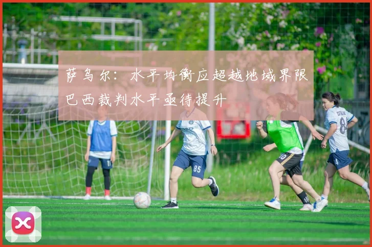 萨乌尔：水平均衡应超越地域界限巴西裁判水平亟待提升