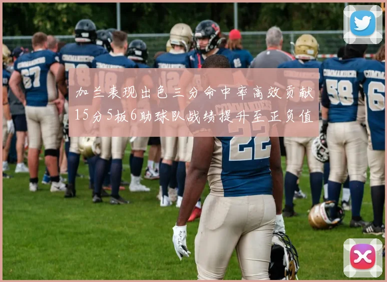 加兰表现出色三分命中率高效贡献15分5板6助球队战绩提升至正负值18最低