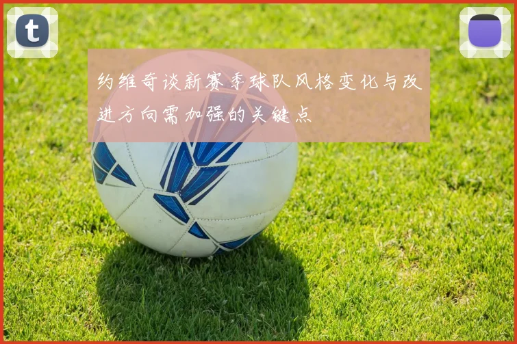 约维奇谈新赛季球队风格变化与改进方向需加强的关键点