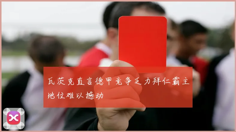 瓦茨克直言德甲竞争乏力拜仁霸主地位难以撼动