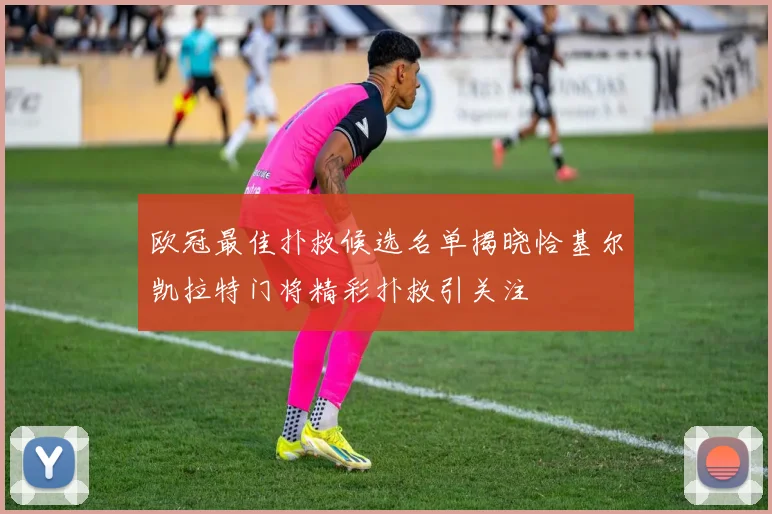欧冠最佳扑救候选名单揭晓恰基尔凯拉特门将精彩扑救引关注