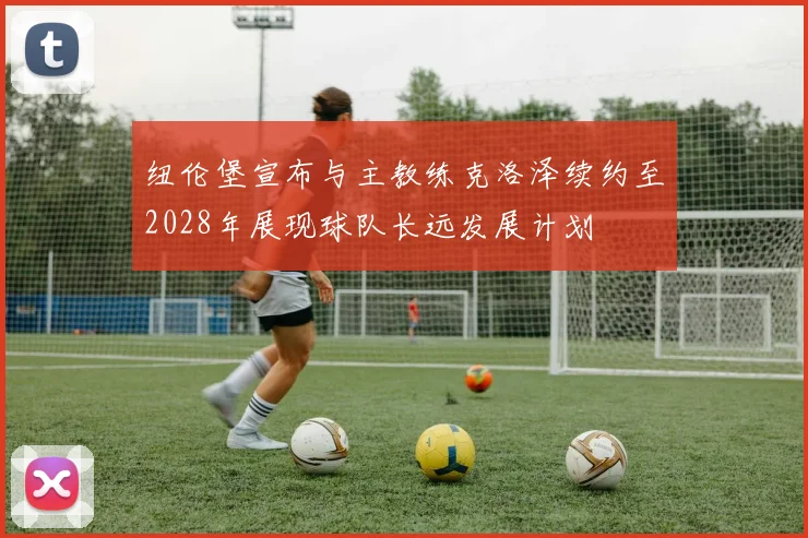 纽伦堡宣布与主教练克洛泽续约至2028年展现球队长远发展计划