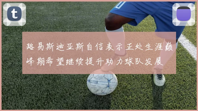 路易斯迪亚斯自信表示正处生涯巅峰期希望继续提升助力球队发展