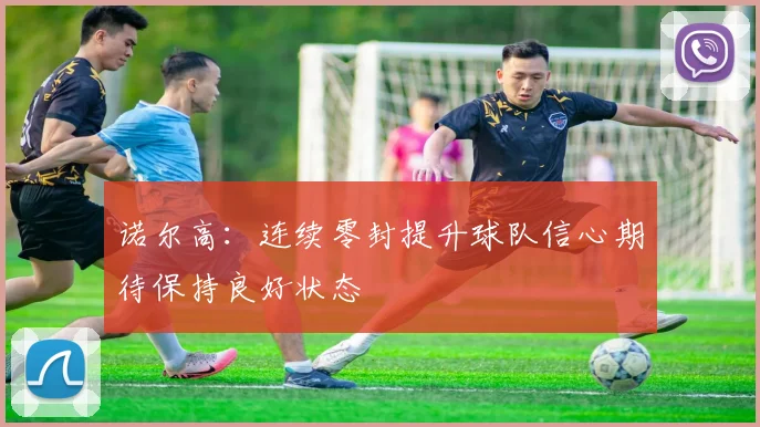 诺尔高：连续零封提升球队信心期待保持良好状态