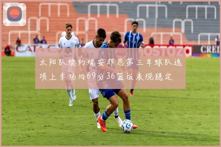 太阳队续约瑞安邓恩第三年球队选项上季场均69分36篮板表现稳定