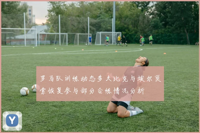 罗马队训练动态多夫比克与埃尔莫索恢复参与部分合练情况分析