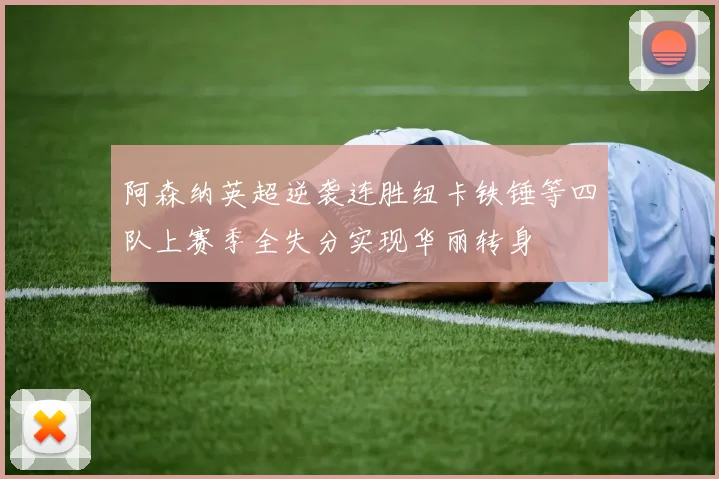 阿森纳英超逆袭连胜纽卡铁锤等四队上赛季全失分实现华丽转身
