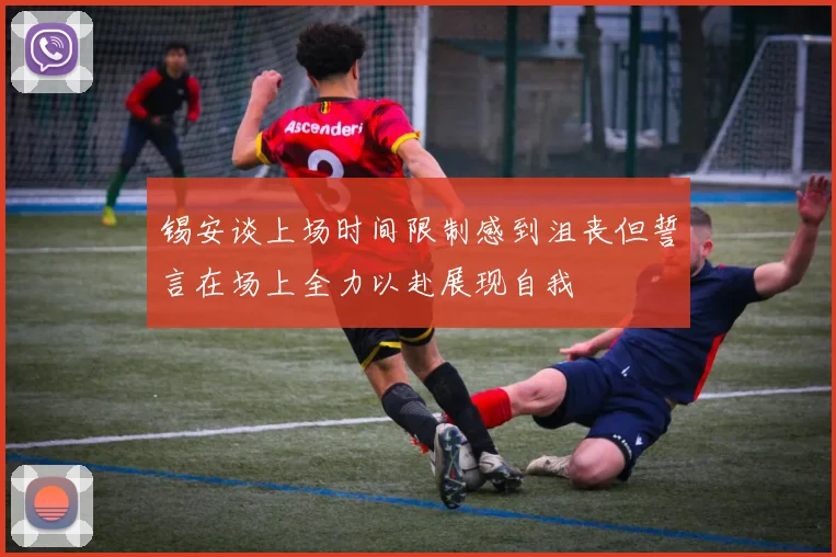 锡安谈上场时间限制感到沮丧但誓言在场上全力以赴展现自我