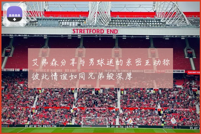 艾弗森分享与男球迷的亲密互动称彼此情谊如同兄弟般深厚