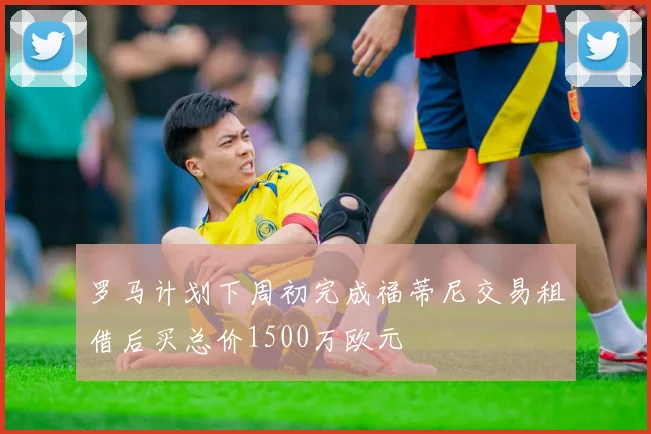 罗马计划下周初完成福蒂尼交易租借后买总价1500万欧元