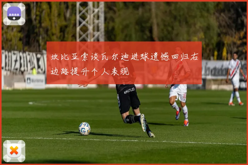 坎比亚索谈瓦尔迪进球遗憾回归右边路提升个人表现