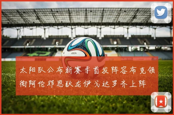 太阳队公布新赛季首发阵容布克领衔阿伦邓恩狄龙伊戈达罗齐上阵