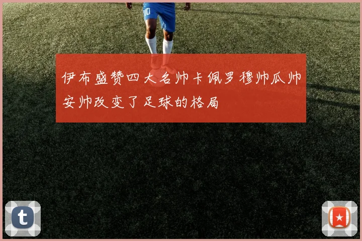 伊布盛赞四大名帅卡佩罗穆帅瓜帅安帅改变了足球的格局