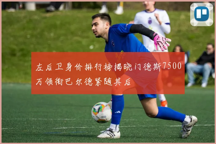 左后卫身价排行榜揭晓门德斯7500万领衔巴尔德紧随其后