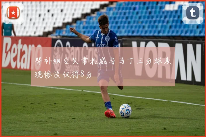 替补组合失常扎威与马丁三分球表现惨淡仅得8分