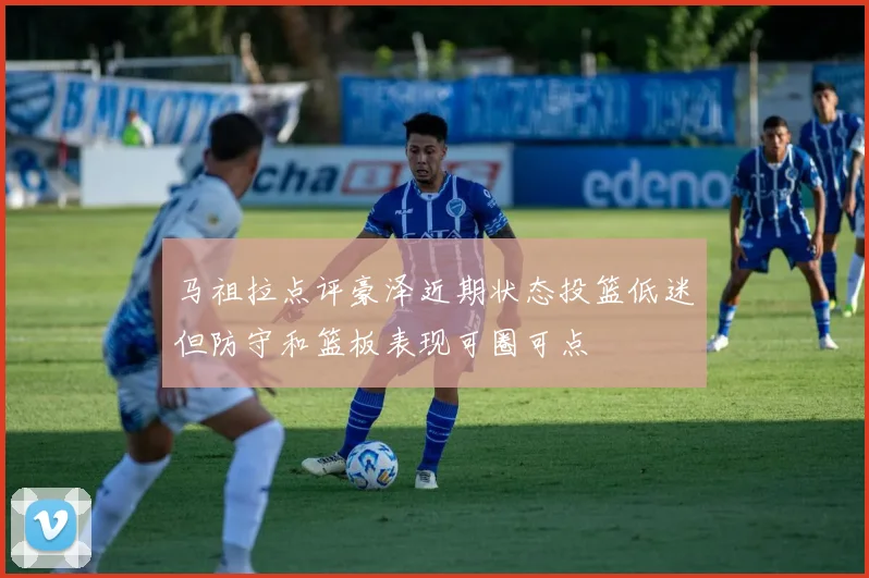 马祖拉点评豪泽近期状态投篮低迷但防守和篮板表现可圈可点