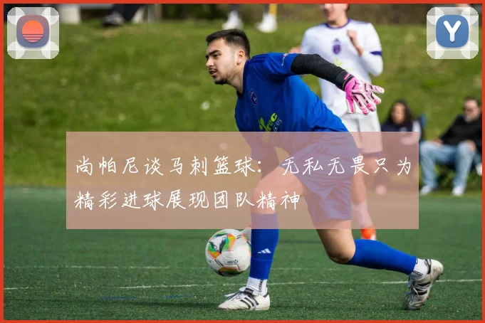 尚帕尼谈马刺篮球：无私无畏只为精彩进球展现团队精神