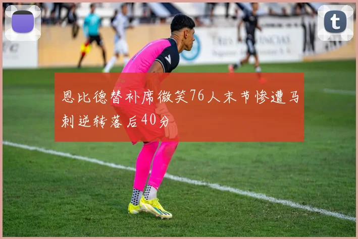 恩比德替补席微笑76人末节惨遭马刺逆转落后40分