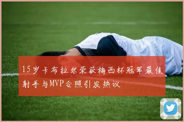 15岁卡布拉尔荣获梅西杯冠军最佳射手与MVP合照引发热议