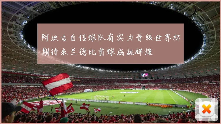 阿坎吉自信球队有实力晋级世界杯期待米兰德比首球成就辉煌
