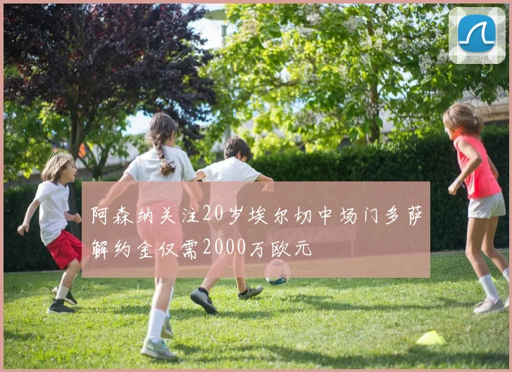 阿森纳关注20岁埃尔切中场门多萨解约金仅需2000万欧元