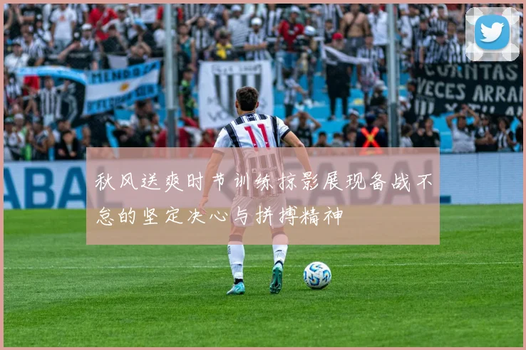 秋风送爽时节训练掠影展现备战不怠的坚定决心与拼搏精神